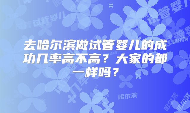 去哈尔滨做试管婴儿的成功几率高不高？大家的都一样吗？