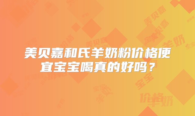 美贝嘉和氏羊奶粉价格便宜宝宝喝真的好吗？