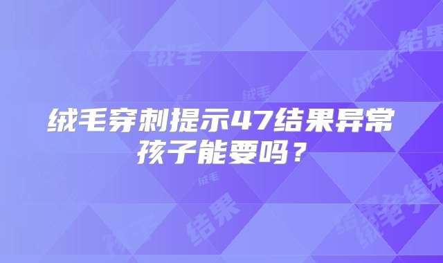 绒毛穿刺提示47结果异常孩子能要吗？