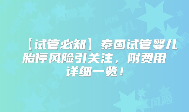 【试管必知】泰国试管婴儿胎停风险引关注，附费用详细一览！