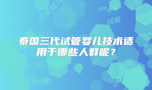 泰国三代试管婴儿技术适用于哪些人群呢？