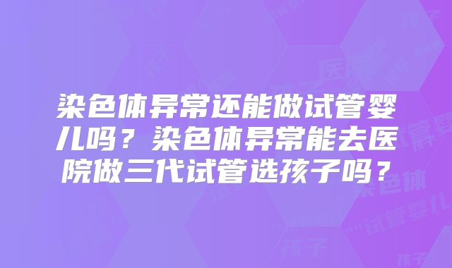 染色体异常还能做试管婴儿吗？染色体异常能去医院做三代试管选孩子吗？