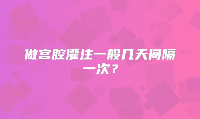 做宫腔灌注一般几天间隔一次？