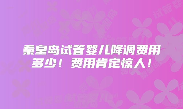 秦皇岛试管婴儿降调费用多少！费用肯定惊人！