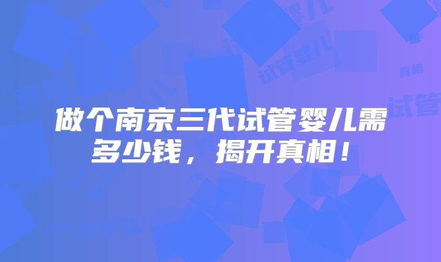 做个南京三代试管婴儿需多少钱，揭开真相！