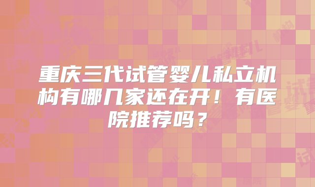 重庆三代试管婴儿私立机构有哪几家还在开！有医院推荐吗？