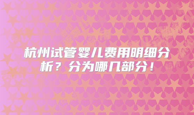 杭州试管婴儿费用明细分析？分为哪几部分！