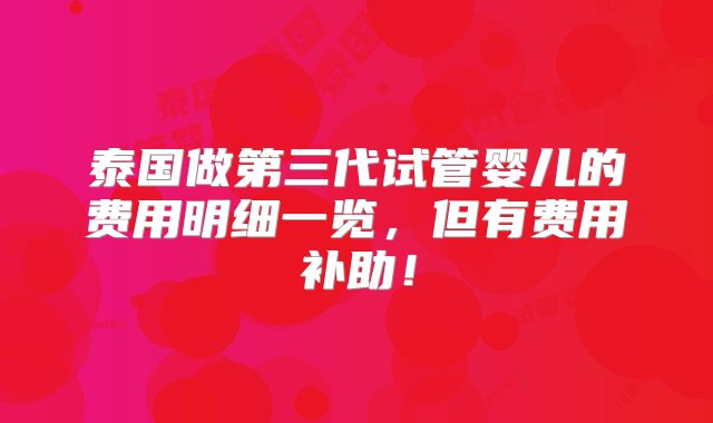 泰国做第三代试管婴儿的费用明细一览，但有费用补助！