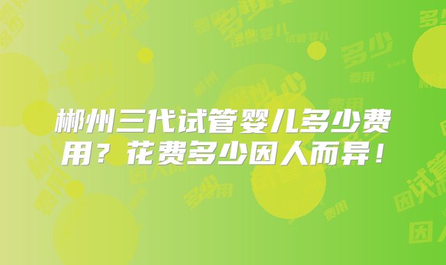 郴州三代试管婴儿多少费用？花费多少因人而异！