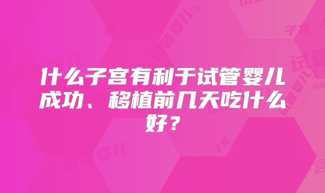 什么子宫有利于试管婴儿成功、移植前几天吃什么好？