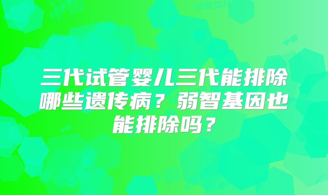 三代试管婴儿三代能排除哪些遗传病？弱智基因也能排除吗？