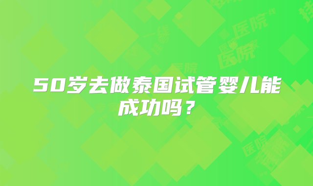 50岁去做泰国试管婴儿能成功吗？