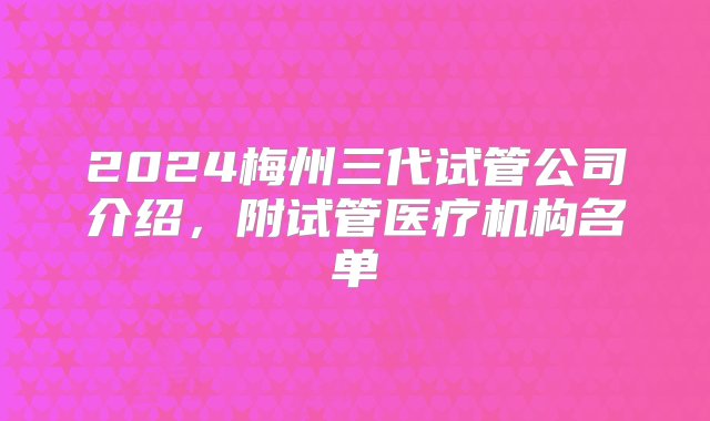 2024梅州三代试管公司介绍，附试管医疗机构名单