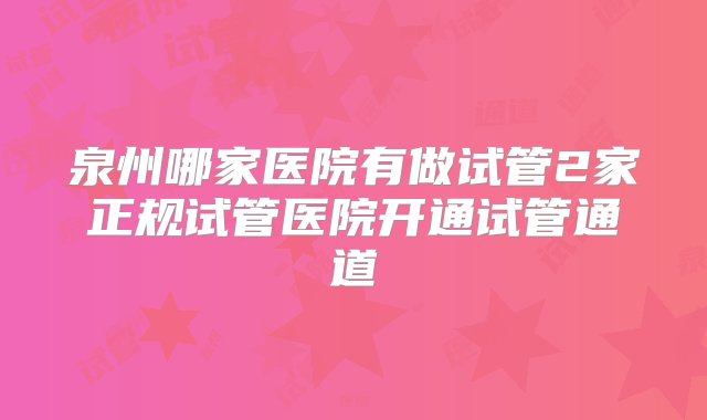 泉州哪家医院有做试管2家正规试管医院开通试管通道