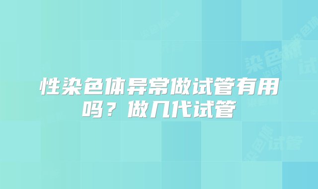 性染色体异常做试管有用吗？做几代试管