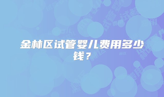 金林区试管婴儿费用多少钱？