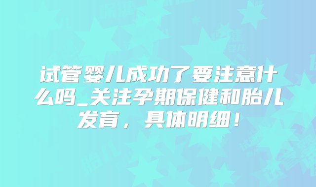 试管婴儿成功了要注意什么吗_关注孕期保健和胎儿发育，具体明细！