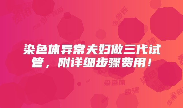 染色体异常夫妇做三代试管，附详细步骤费用！