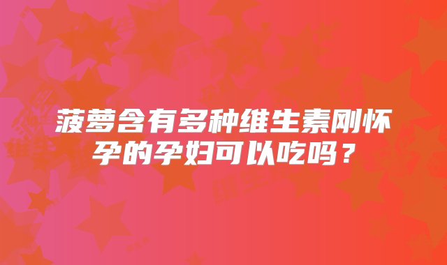 菠萝含有多种维生素刚怀孕的孕妇可以吃吗？