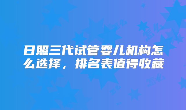 日照三代试管婴儿机构怎么选择，排名表值得收藏