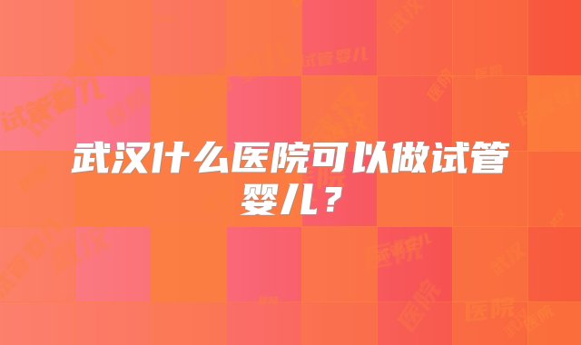 武汉什么医院可以做试管婴儿？