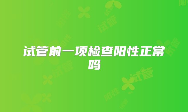 试管前一项检查阳性正常吗