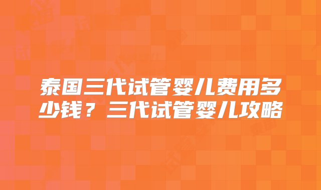 泰国三代试管婴儿费用多少钱？三代试管婴儿攻略