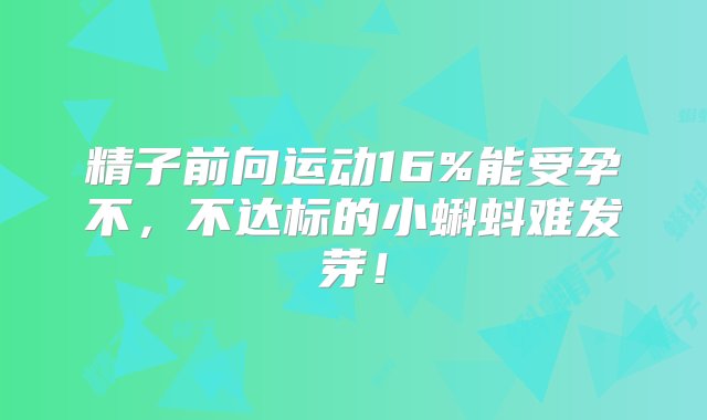 精子前向运动16%能受孕不，不达标的小蝌蚪难发芽！