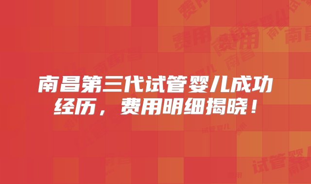 南昌第三代试管婴儿成功经历，费用明细揭晓！