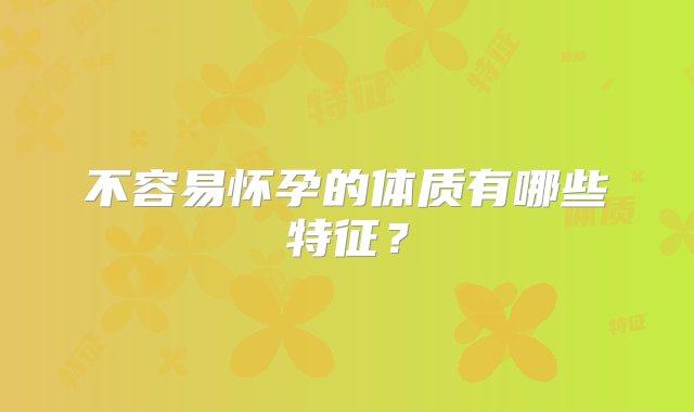 不容易怀孕的体质有哪些特征？