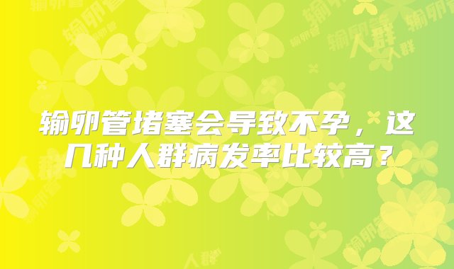 输卵管堵塞会导致不孕，这几种人群病发率比较高？