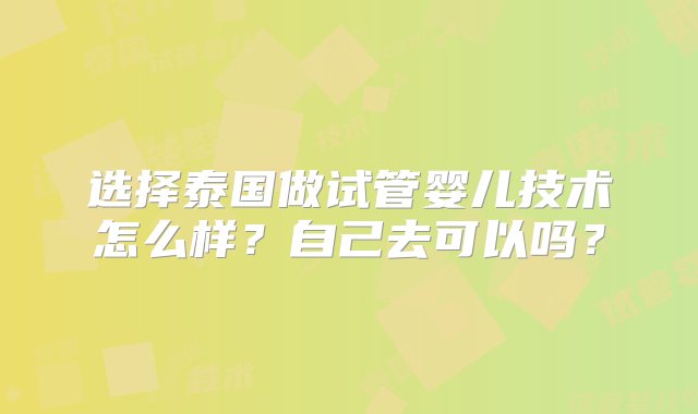 选择泰国做试管婴儿技术怎么样？自己去可以吗？