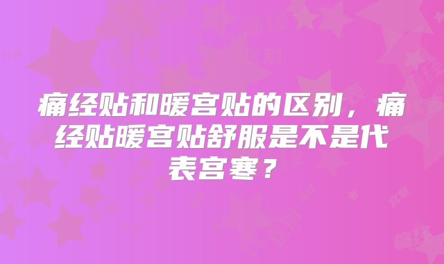 痛经贴和暖宫贴的区别，痛经贴暖宫贴舒服是不是代表宫寒？