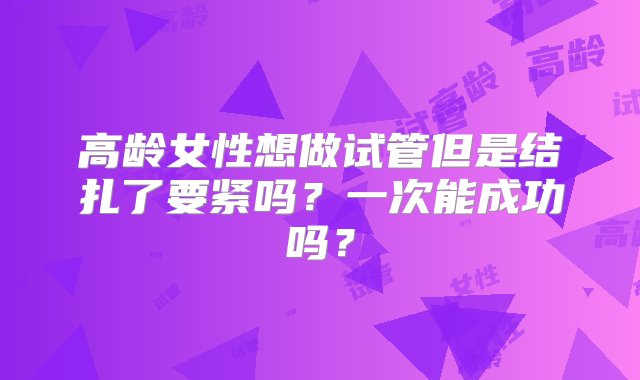 高龄女性想做试管但是结扎了要紧吗？一次能成功吗？