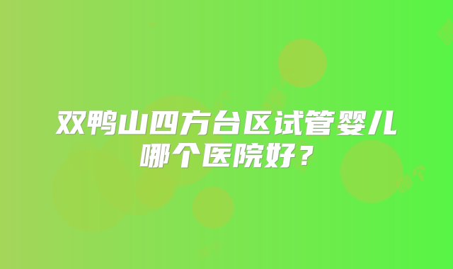 双鸭山四方台区试管婴儿哪个医院好？