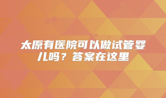 太原有医院可以做试管婴儿吗？答案在这里