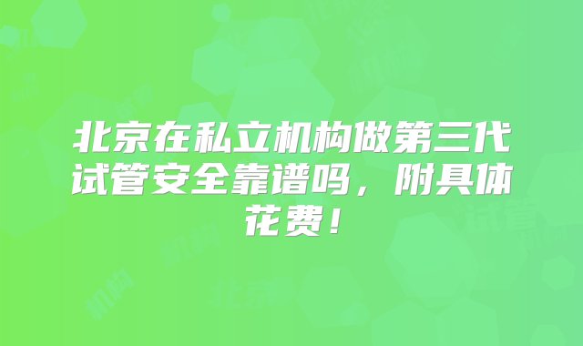 北京在私立机构做第三代试管安全靠谱吗，附具体花费！