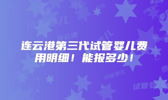 连云港第三代试管婴儿费用明细！能报多少！