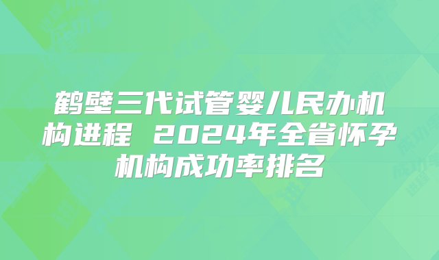 鹤壁三代试管婴儿民办机构进程 2024年全省怀孕机构成功率排名