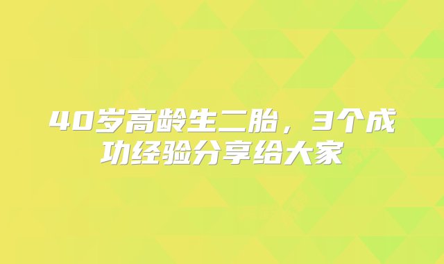 40岁高龄生二胎，3个成功经验分享给大家