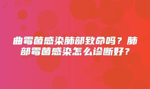 曲霉菌感染肺部致命吗？肺部霉菌感染怎么诊断好？