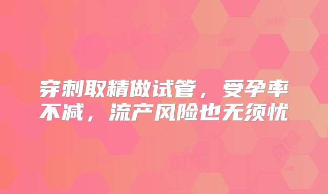 穿刺取精做试管，受孕率不减，流产风险也无须忧