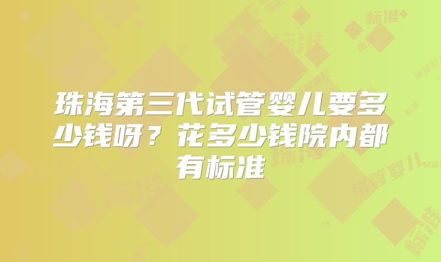 珠海第三代试管婴儿要多少钱呀？花多少钱院内都有标准