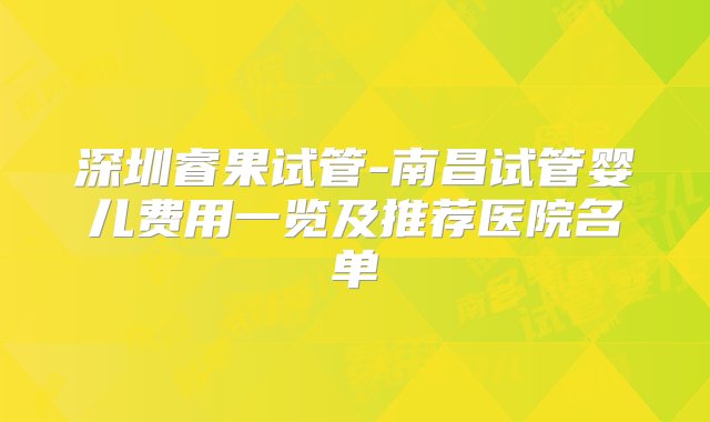 深圳睿果试管-南昌试管婴儿费用一览及推荐医院名单