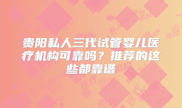 贵阳私人三代试管婴儿医疗机构可靠吗？推荐的这些都靠谱