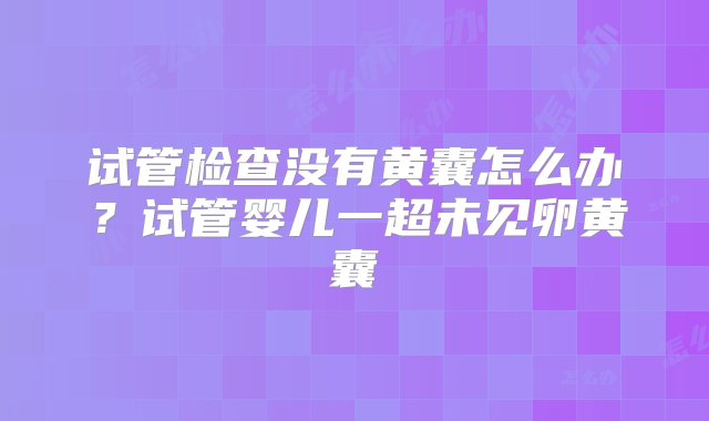 试管检查没有黄囊怎么办？试管婴儿一超未见卵黄囊