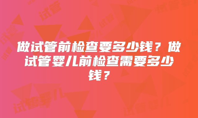 做试管前检查要多少钱？做试管婴儿前检查需要多少钱？