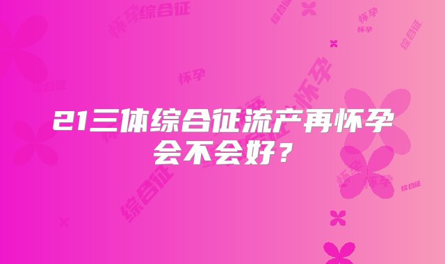 21三体综合征流产再怀孕会不会好？