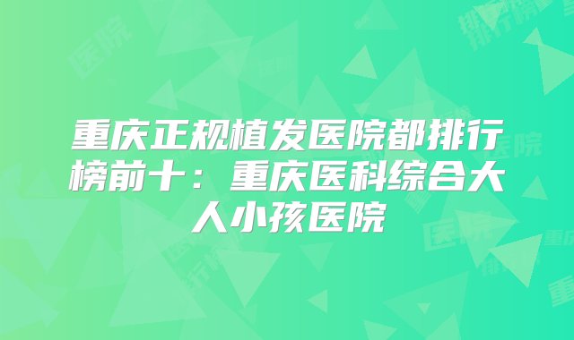 重庆正规植发医院都排行榜前十：重庆医科综合大人小孩医院