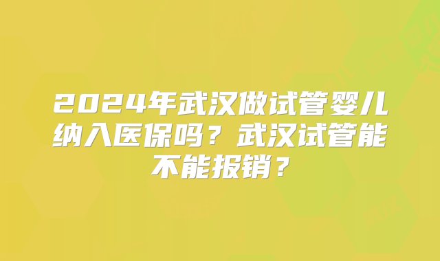 2024年武汉做试管婴儿纳入医保吗？武汉试管能不能报销？